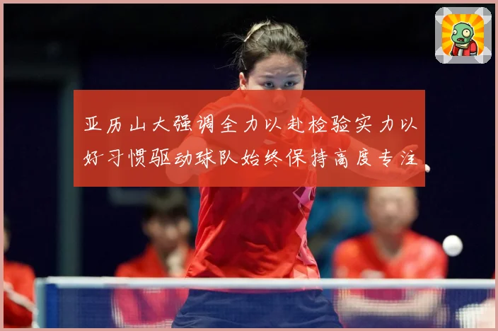 亚历山大强调全力以赴检验实力以好习惯驱动球队始终保持高度专注成长观察：最新赛事动态与深度分析
