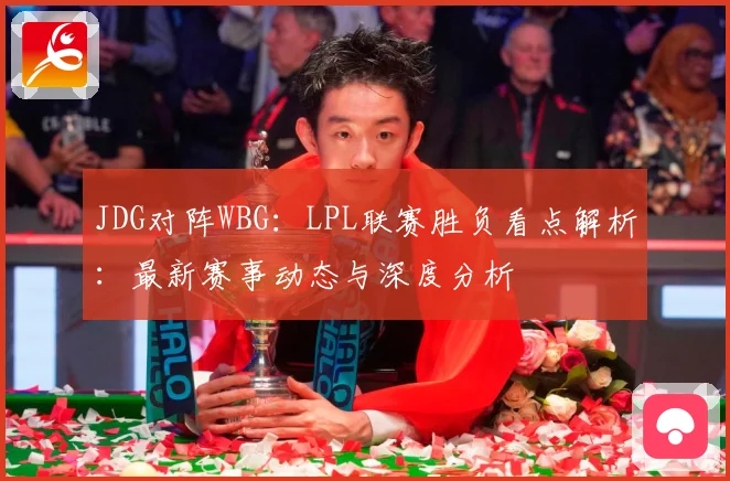 JDG对阵WBG：LPL联赛胜负看点解析：最新赛事动态与深度分析