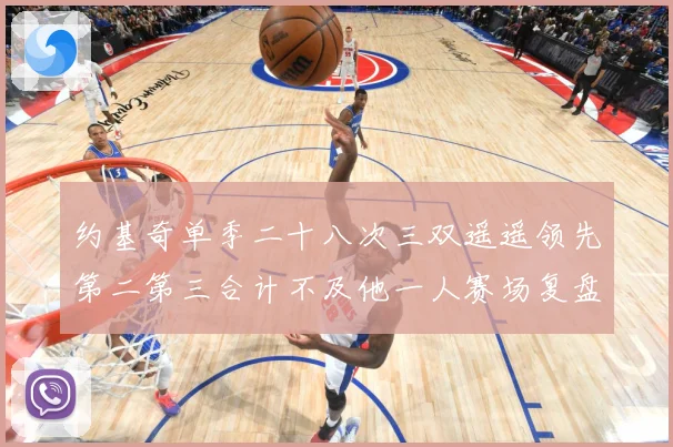 约基奇单季二十八次三双遥遥领先第二第三合计不及他一人赛场复盘：最新赛事动态与深度分析