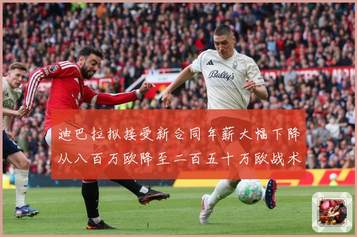 迪巴拉拟接受新合同年薪大幅下降从八百万欧降至二百五十万欧战术观察：最新赛事动态与深度分析