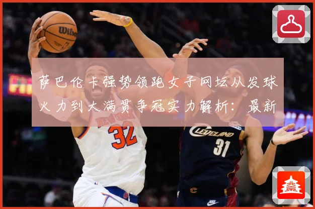 萨巴伦卡强势领跑女子网坛从发球火力到大满贯争冠实力解析：最新赛事动态与深度分析