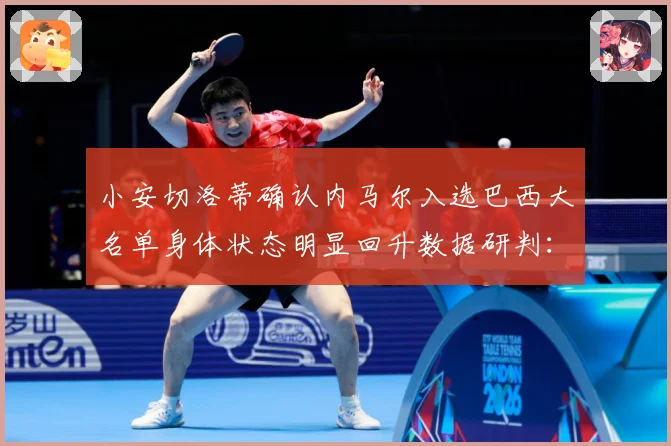 小安切洛蒂确认内马尔入选巴西大名单身体状态明显回升数据研判：最新赛事动态与深度分析
