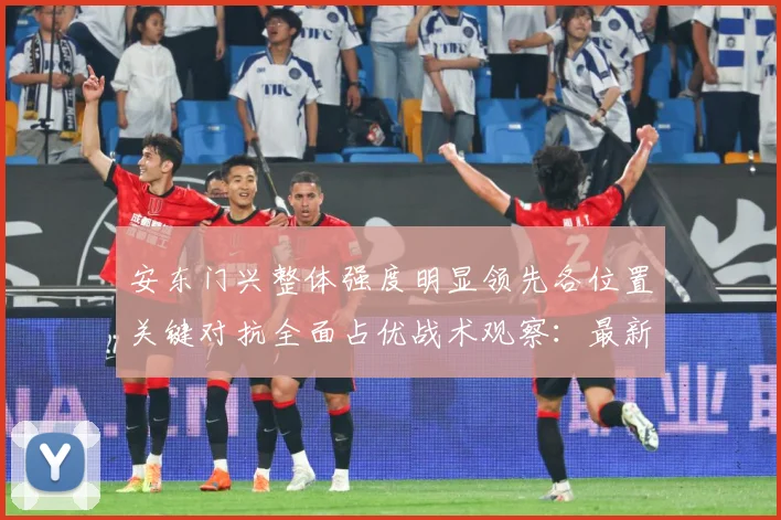 安东门兴整体强度明显领先各位置关键对抗全面占优战术观察：最新赛事动态与深度分析