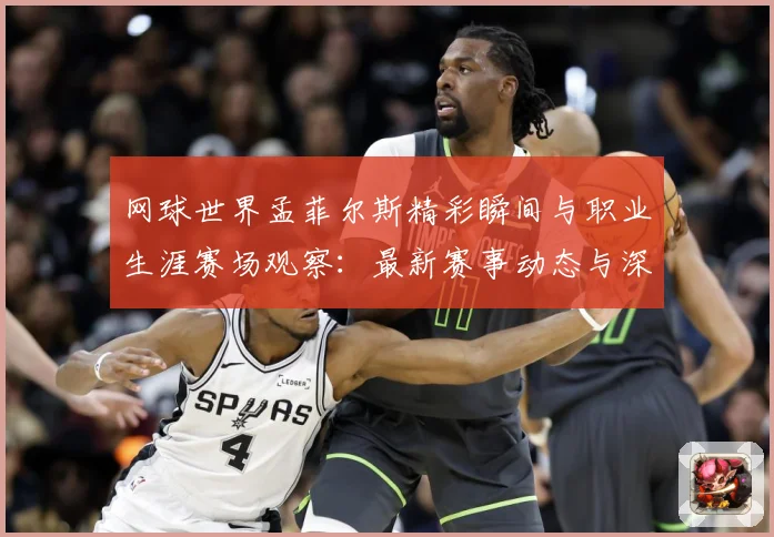 网球世界孟菲尔斯精彩瞬间与职业生涯赛场观察：最新赛事动态与深度分析