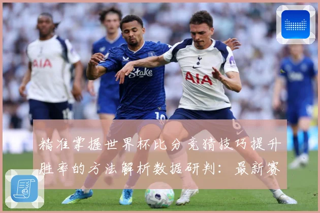 精准掌握世界杯比分竞猜技巧提升胜率的方法解析数据研判：最新赛事动态与深度分析