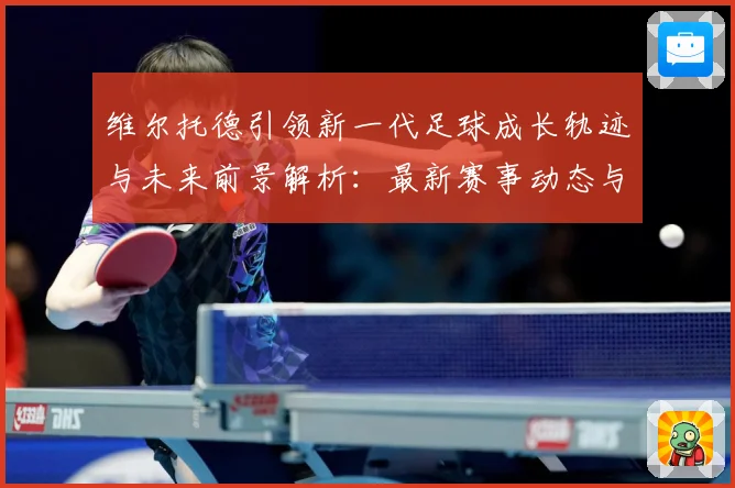 维尔托德引领新一代足球成长轨迹与未来前景解析：最新赛事动态与深度分析