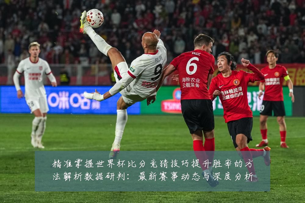 精准掌握世界杯比分竞猜技巧提升胜率的方法解析数据研判:最新赛事动态与深度分析
