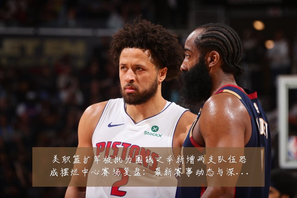 美职篮扩军被批为圈钱之举新增两支队伍恐成摆烂中心赛场复盘:最新赛事动态与深度分析