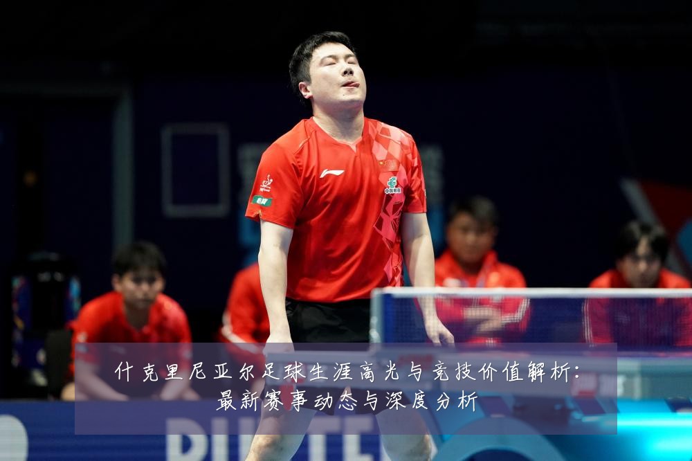 什克里尼亚尔足球生涯高光与竞技价值解析：最新赛事动态与深度分析