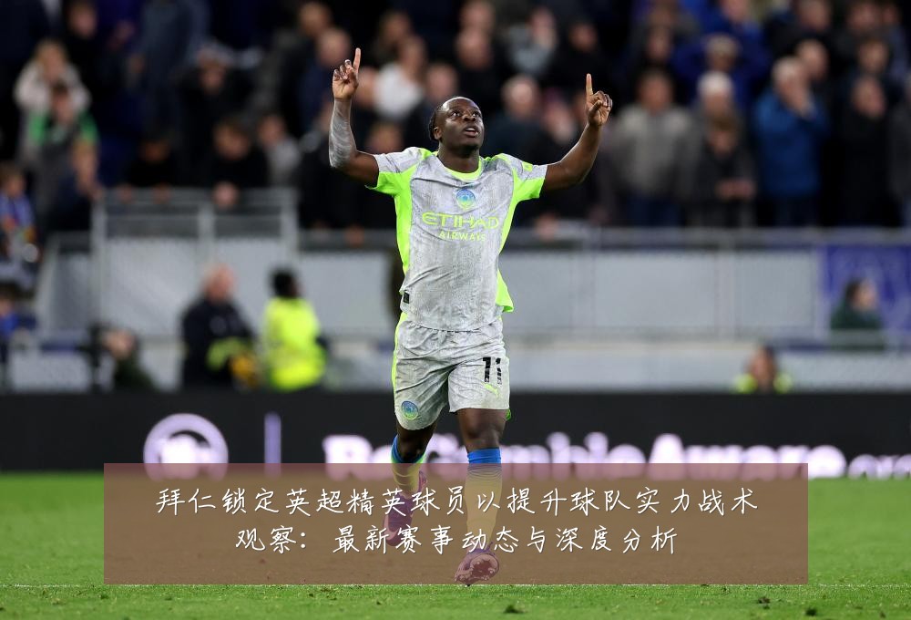 拜仁锁定英超精英球员以提升球队实力战术观察：最新赛事动态与深度分析
