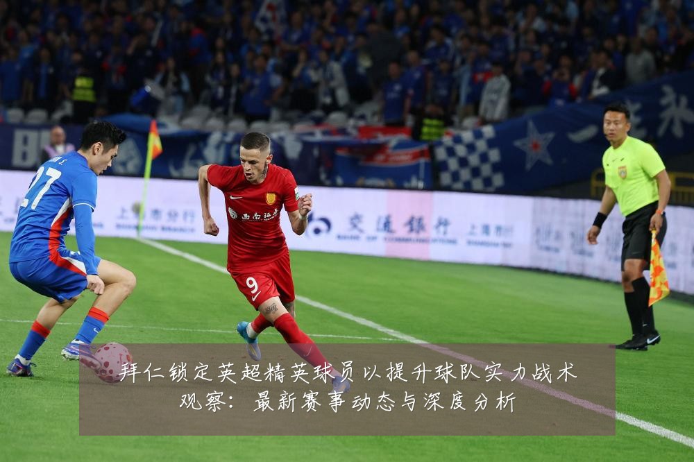 拜仁锁定英超精英球员以提升球队实力战术观察：最新赛事动态与深度分析
