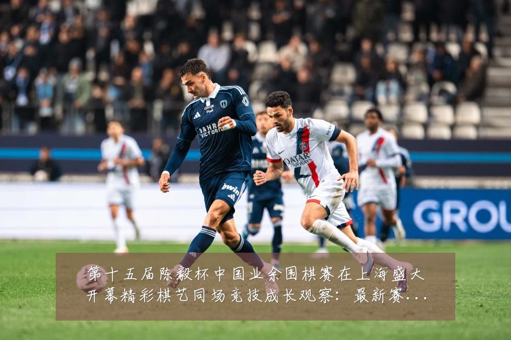 第十五届陈毅杯中国业余围棋赛在上海盛大开幕精彩棋艺同场竞技成长观察：最新赛事动态与深度分析