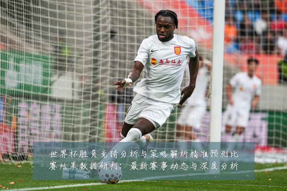 世界杯胜负竞猜分析与策略解析精准预测比赛结果数据研判：最新赛事动态与深度分析