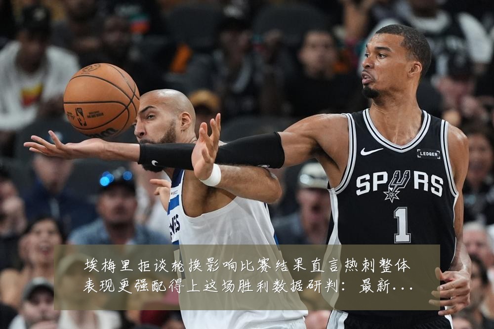 埃梅里拒谈轮换影响比赛结果直言热刺整体表现更强配得上这场胜利数据研判：最新赛事动态与深度分析
