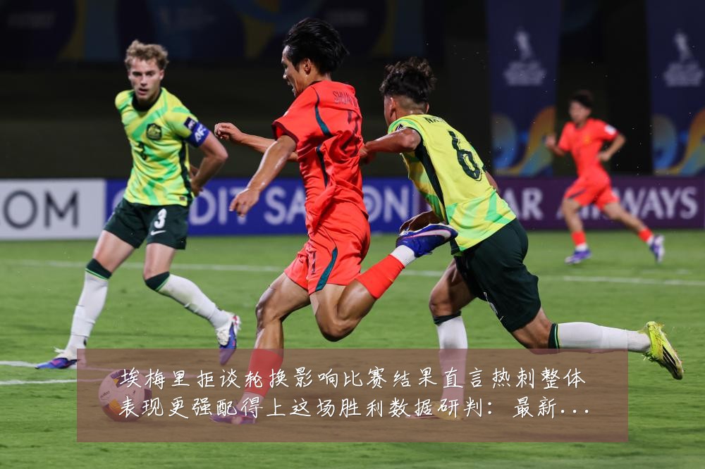 埃梅里拒谈轮换影响比赛结果直言热刺整体表现更强配得上这场胜利数据研判：最新赛事动态与深度分析