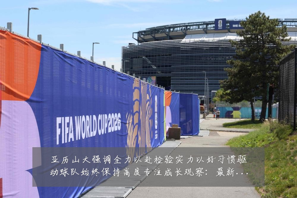亚历山大强调全力以赴检验实力以好习惯驱动球队始终保持高度专注成长观察:最新赛事动态与深度分析