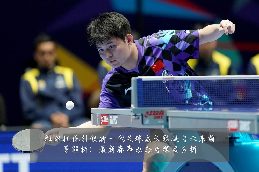 维尔托德引领新一代足球成长轨迹与未来前景解析：最新赛事动态与深度分析